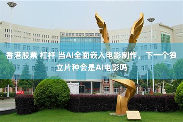 香港股票 杠杆 当AI全面嵌入电影制作，下一个独立片种会是AI电影吗
