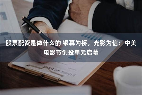 股票配资是做什么的 银幕为桥，光影为信：中美电影节创投单元启幕