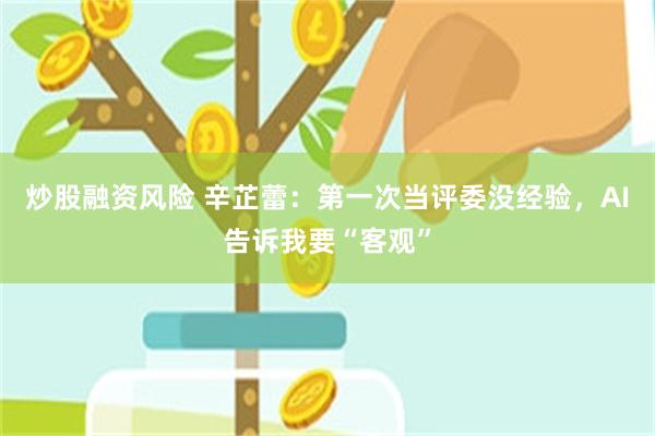 炒股融资风险 辛芷蕾：第一次当评委没经验，AI告诉我要“客观”