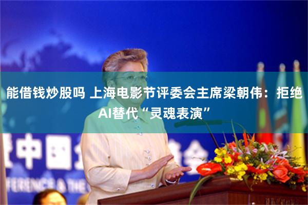 能借钱炒股吗 上海电影节评委会主席梁朝伟：拒绝AI替代“灵魂表演”