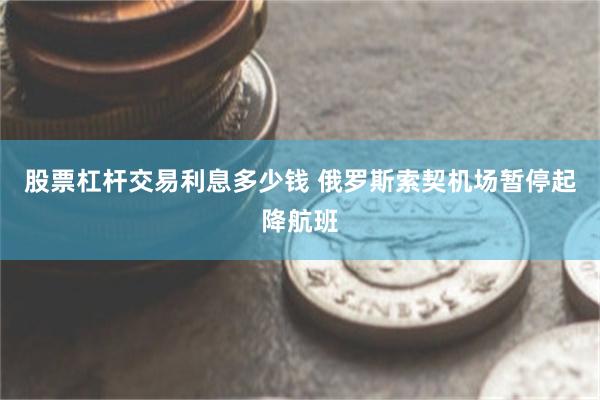 股票杠杆交易利息多少钱 俄罗斯索契机场暂停起降航班