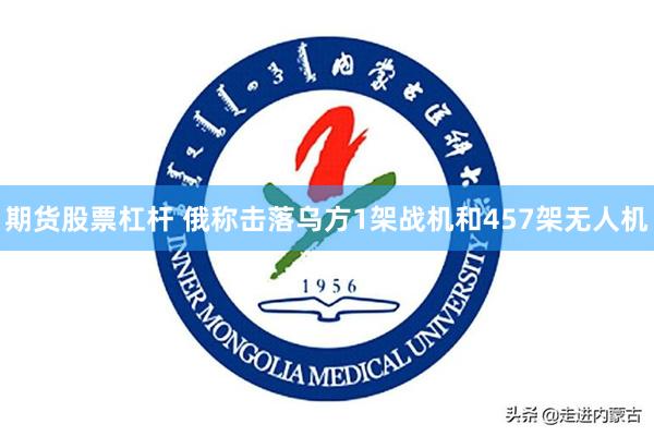 期货股票杠杆 俄称击落乌方1架战机和457架无人机
