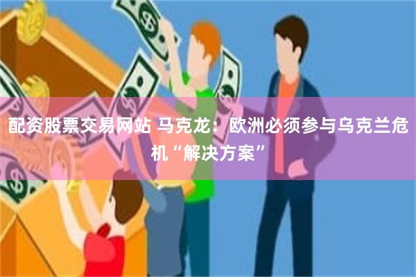 配资股票交易网站 马克龙：欧洲必须参与乌克兰危机“解决方案”