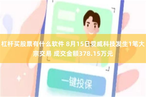 杠杆买股票有什么软件 8月15日爱威科技发生1笔大宗交易 成交金额378.15万元
