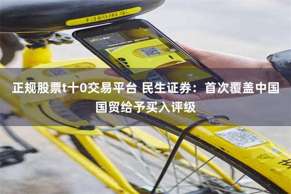 正规股票t十0交易平台 民生证券：首次覆盖中国国贸给予买入评级