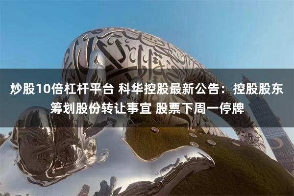 炒股10倍杠杆平台 科华控股最新公告：控股股东筹划股份转让事宜 股票下周一停牌