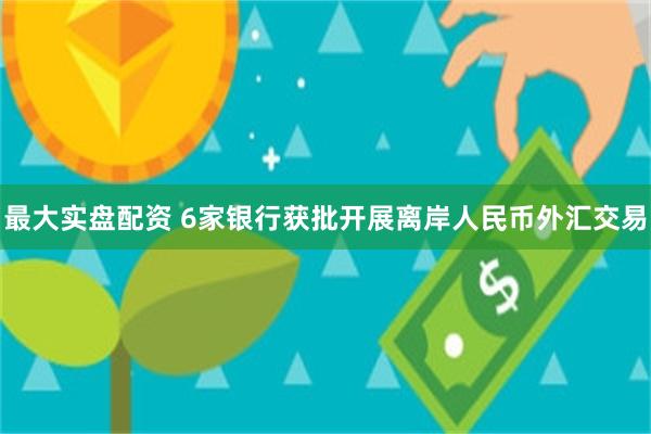 最大实盘配资 6家银行获批开展离岸人民币外汇交易