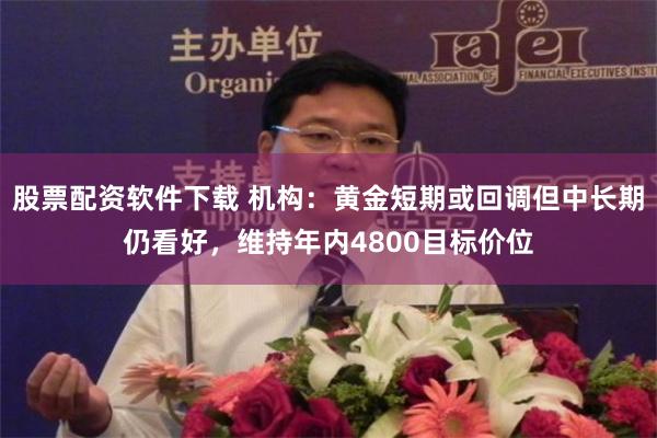 股票配资软件下载 机构：黄金短期或回调但中长期仍看好，维持年内4800目标价位