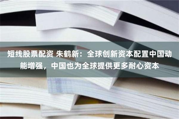 短线股票配资 朱鹤新:全球创新资本配置中国动能增强,中国也为全球提供更多耐心资本