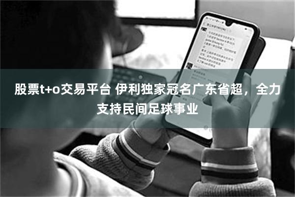 股票t+o交易平台 伊利独家冠名广东省超，全力支持民间足球事业