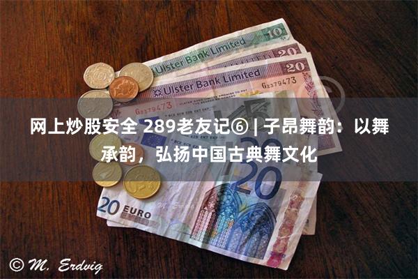网上炒股安全 289老友记⑥ | 子昂舞韵：以舞承韵，弘扬中国古典舞文化