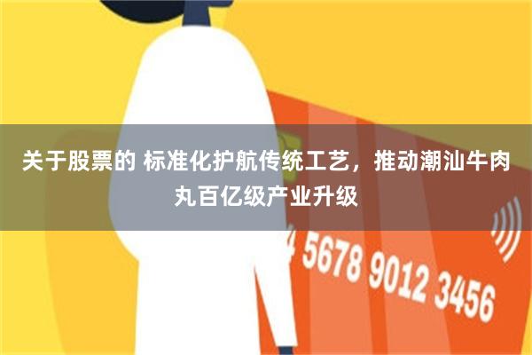 关于股票的 标准化护航传统工艺，推动潮汕牛肉丸百亿级产业升级