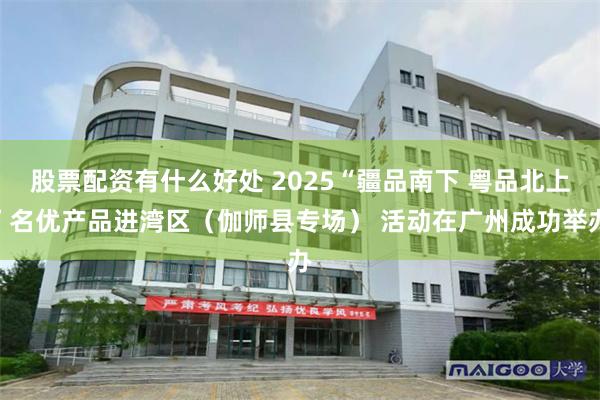 股票配资有什么好处 2025“疆品南下 粤品北上”名优产品进湾区(伽师县专场) 活动在广州成功举办