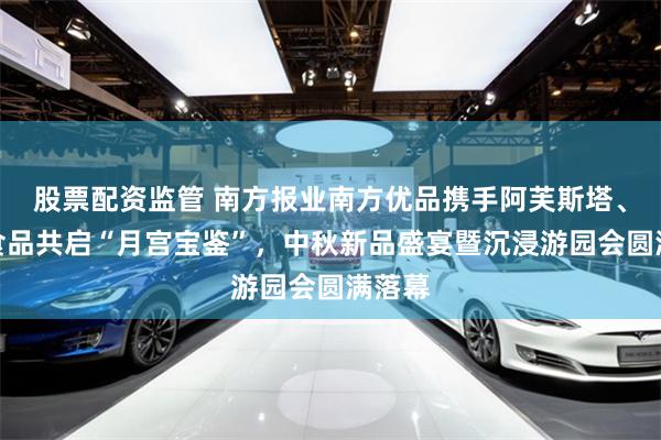 股票配资监管 南方报业南方优品携手阿芙斯塔、金谷食品共启“月宫宝鉴”，中秋新品盛宴暨沉浸游园会圆满落幕