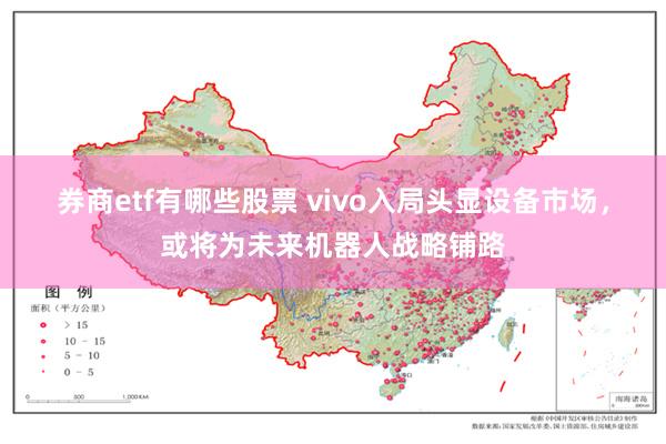 券商etf有哪些股票 vivo入局头显设备市场，或将为未来机器人战略铺路