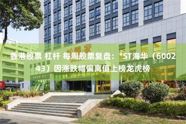 香港股票 杠杆 每周股票复盘：*ST海华（600243）因涨跌幅偏离值上榜龙虎榜