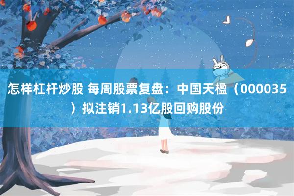 怎样杠杆炒股 每周股票复盘：中国天楹（000035）拟注销1.13亿股回购股份