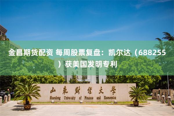 金昌期货配资 每周股票复盘：凯尔达（688255）获美国发明专利