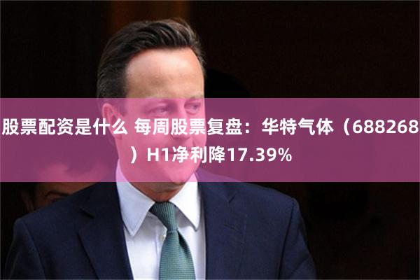 股票配资是什么 每周股票复盘：华特气体（688268）H1净利降17.39%