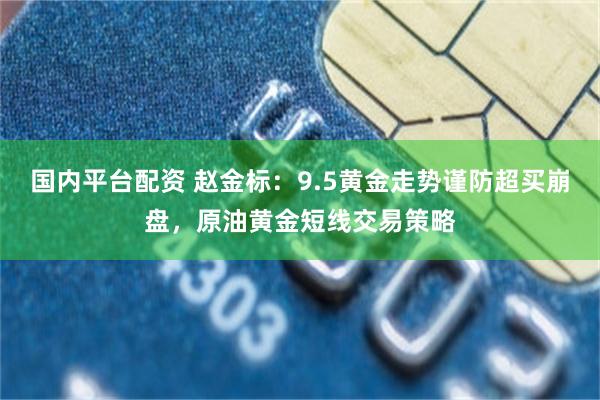国内平台配资 赵金标：9.5黄金走势谨防超买崩盘，原油黄金短线交易策略