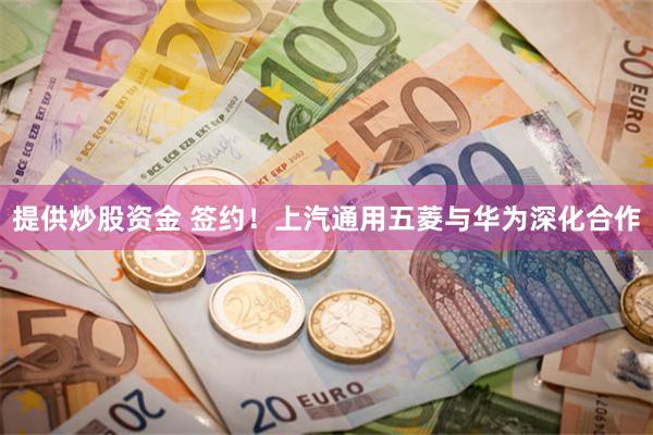 提供炒股资金 签约！上汽通用五菱与华为深化合作