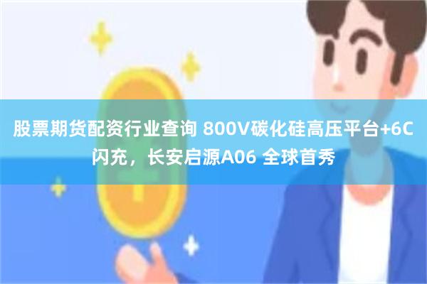 股票期货配资行业查询 800V碳化硅高压平台+6C闪充，长安启源A06 全球首秀