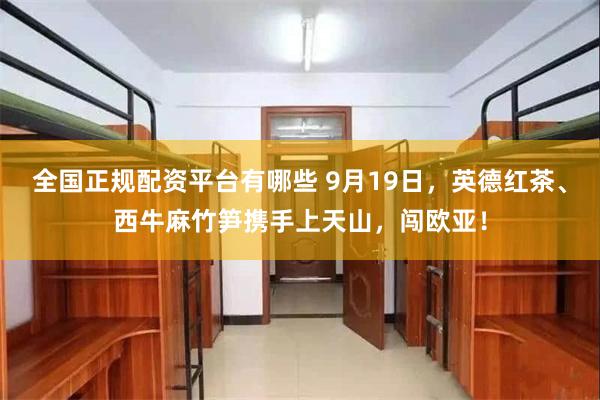 全国正规配资平台有哪些 9月19日，英德红茶、西牛麻竹笋携手上天山，闯欧亚！
