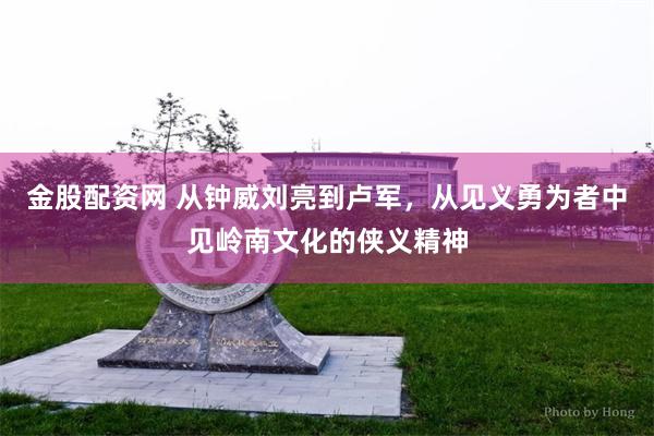 金股配资网 从钟威刘亮到卢军，从见义勇为者中见岭南文化的侠义精神