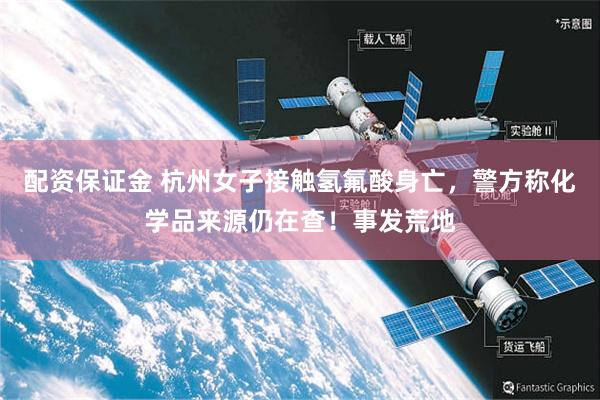配资保证金 杭州女子接触氢氟酸身亡，警方称化学品来源仍在查！事发荒地
