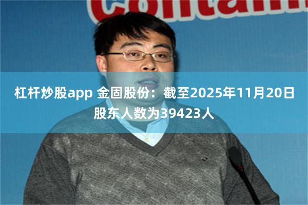 杠杆炒股app 金固股份：截至2025年11月20日股东人数为39423人