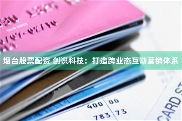 烟台股票配资 创识科技：打造跨业态互动营销体系