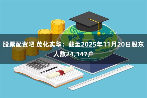 股票配资吧 茂化实华：截至2025年11月20日股东人数24,147户