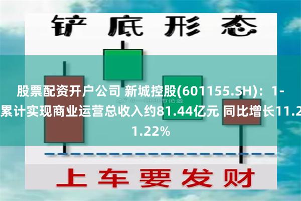 股票配资开户公司 新城控股(601155.SH)：1-7月累计实现商业运营总收入约81.44亿元 同比增长11.22%