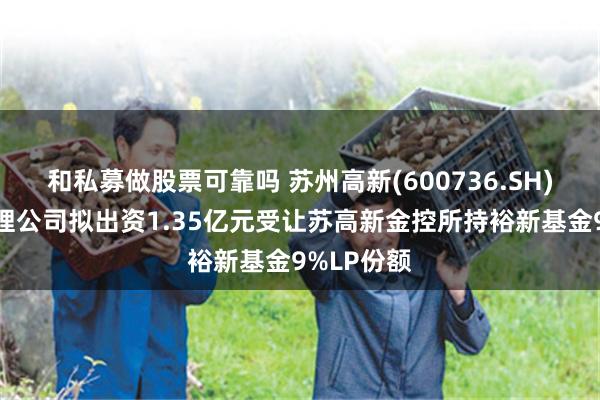 和私募做股票可靠吗 苏州高新(600736.SH)：投资管理公司拟出资1.35亿元受让苏高新金控所持裕新基金9%LP份额