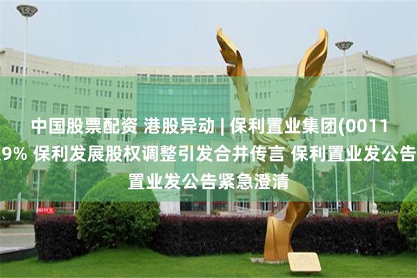中国股票配资 港股异动 | 保利置业集团(00119)现跌超9% 保利发展股权调整引发合并传言 保利置业发公告紧急澄清