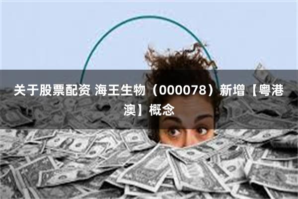 关于股票配资 海王生物（000078）新增【粤港澳】概念