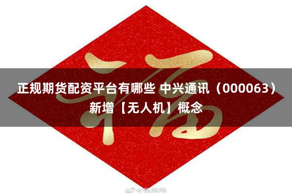 正规期货配资平台有哪些 中兴通讯（000063）新增【无人机】概念