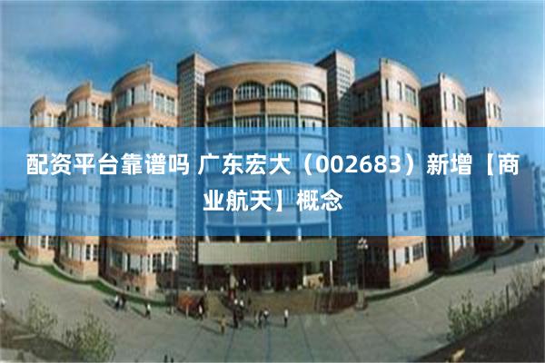 配资平台靠谱吗 广东宏大（002683）新增【商业航天】概念