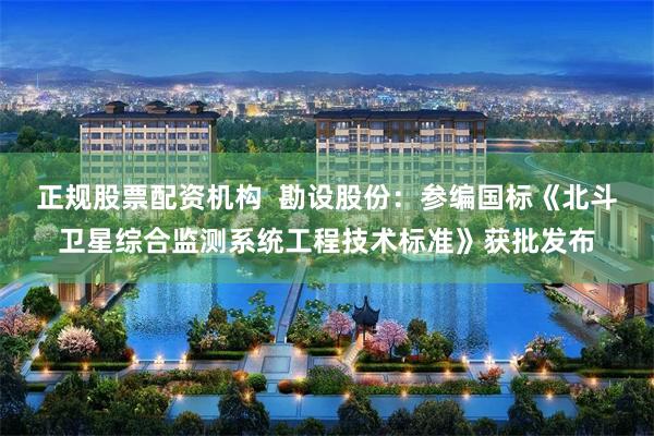 正规股票配资机构  勘设股份：参编国标《北斗卫星综合监测系统工程技术标准》获批发布