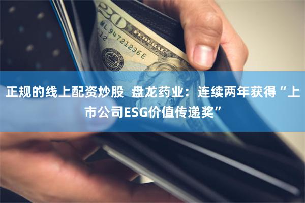 正规的线上配资炒股  盘龙药业：连续两年获得“上市公司ESG价值传递奖”