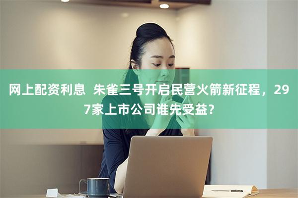 网上配资利息  朱雀三号开启民营火箭新征程，297家上市公司谁先受益？