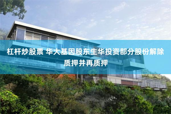 杠杆炒股票 华大基因股东生华投资部分股份解除质押并再质押