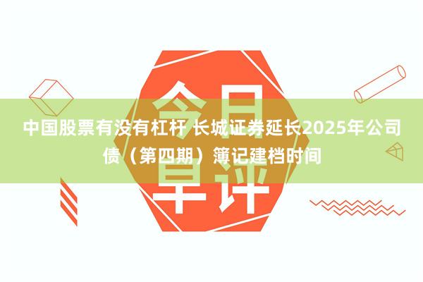 中国股票有没有杠杆 长城证券延长2025年公司债（第四期）簿记建档时间