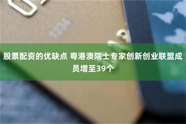 股票配资的优缺点 粤港澳院士专家创新创业联盟成员增至39个
