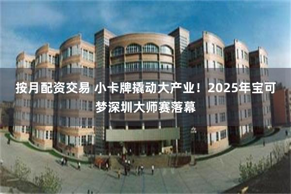 按月配资交易 小卡牌撬动大产业！2025年宝可梦深圳大师赛落幕