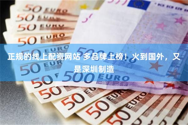 正规的线上配资网站 多品牌上榜！火到国外，又是深圳制造