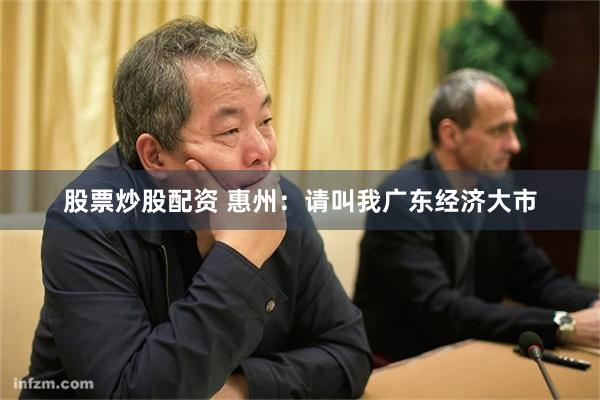 股票炒股配资 惠州:请叫我广东经济大市