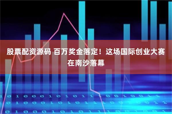 股票配资源码 百万奖金落定！这场国际创业大赛在南沙落幕