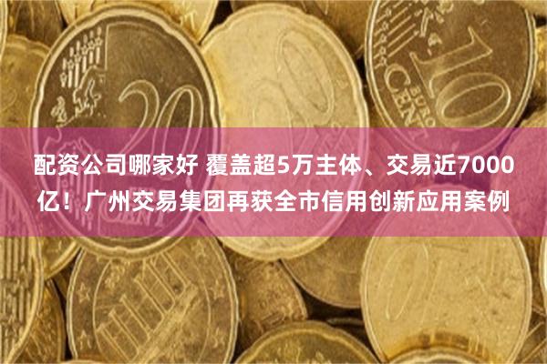 配资公司哪家好 覆盖超5万主体、交易近7000亿！广州交易集团再获全市信用创新应用案例
