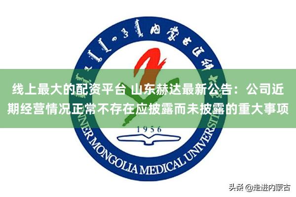 线上最大的配资平台 山东赫达最新公告：公司近期经营情况正常不存在应披露而未披露的重大事项
